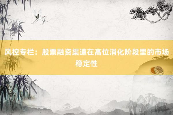 风控专栏：股票融资渠道在高位消化阶段里的市场稳定性