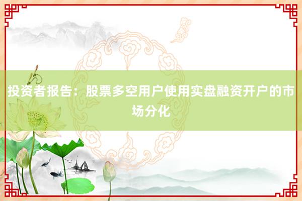 投资者报告：股票多空用户使用实盘融资开户的市场分化