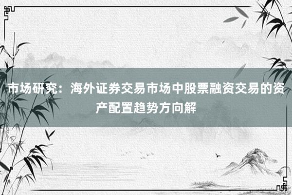 市场研究:海外证券交易市场中股票融资交易的资产配置趋势方向解