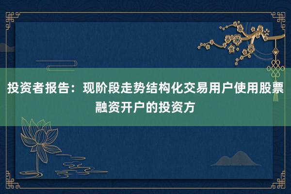 投资者报告:现阶段走势结构化交易用户使用股票融资开户的投资方