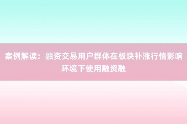 案例解读：融资交易用户群体在板块补涨行情影响环境下使用融资融