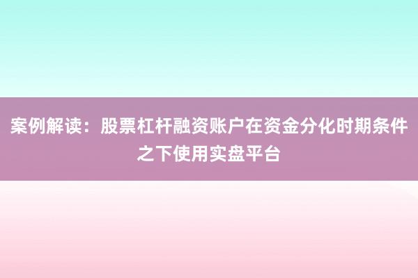 案例解读：股票杠杆融资账户在资金分化时期条件之下使用实盘平台