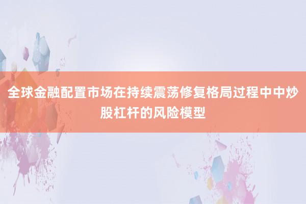 全球金融配置市场在持续震荡修复格局过程中中炒股杠杆的风险模型