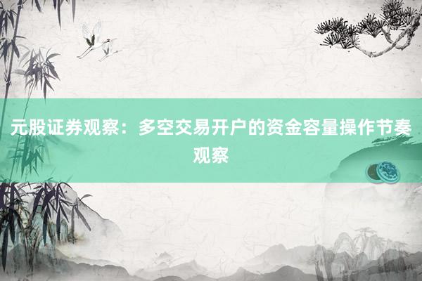 元股证券观察:多空交易开户的资金容量操作节奏观察