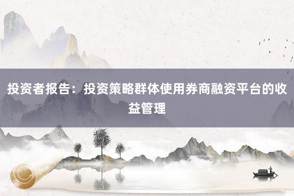 投资者报告：投资策略群体使用券商融资平台的收益管理