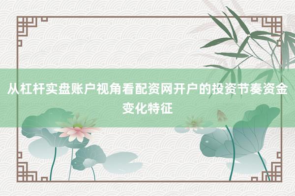 从杠杆实盘账户视角看配资网开户的投资节奏资金变化特征