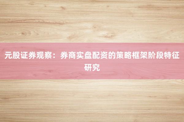 元股证券观察：券商实盘配资的策略框架阶段特征研究