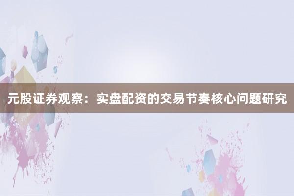 元股证券观察：实盘配资的交易节奏核心问题研究