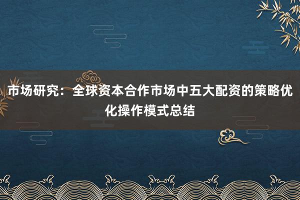 市场研究：全球资本合作市场中五大配资的策略优化操作模式总结