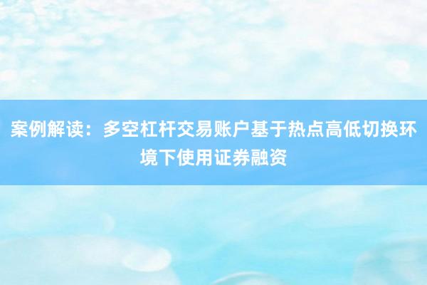 案例解读:多空杠杆交易账户基于热点高低切换环境下使用证券融资