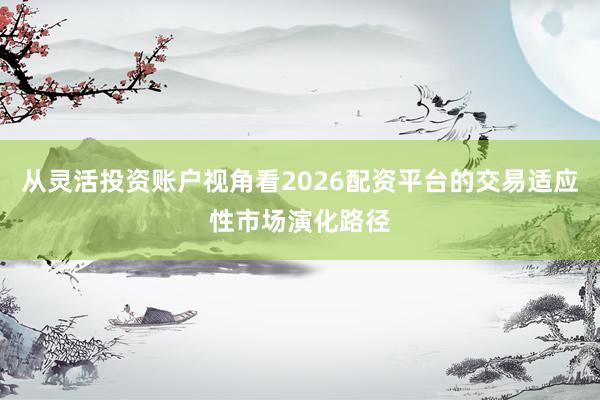 从灵活投资账户视角看2026配资平台的交易适应性市场演化路径
