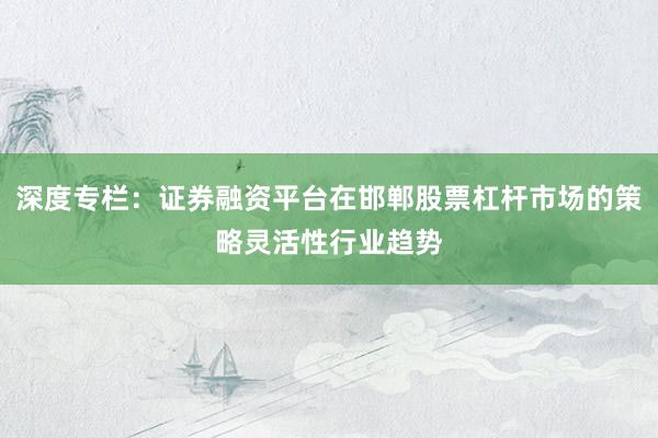 深度专栏：证券融资平台在邯郸股票杠杆市场的策略灵活性行业趋势