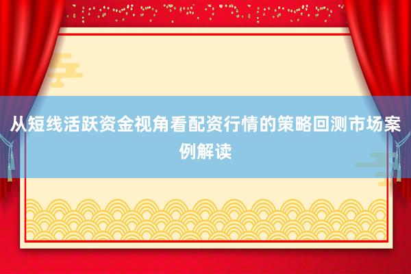 从短线活跃资金视角看配资行情的策略回测市场案例解读