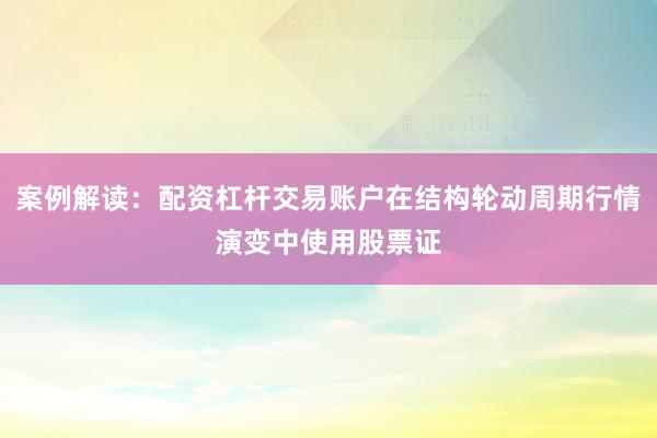 案例解读：配资杠杆交易账户在结构轮动周期行情演变中使用股票证