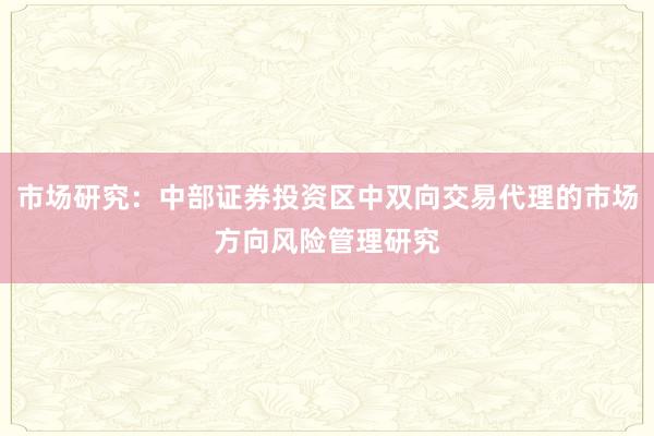 市场研究：中部证券投资区中双向交易代理的市场方向风险管理研究