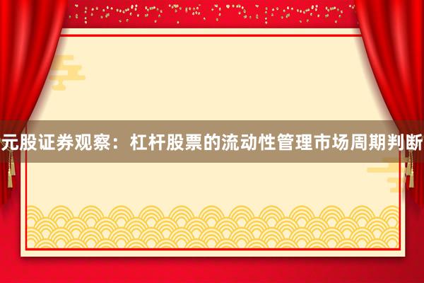 元股证券观察：杠杆股票的流动性管理市场周期判断