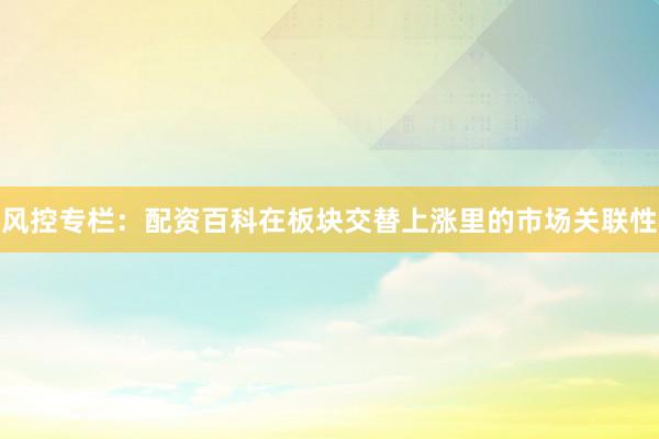 风控专栏：配资百科在板块交替上涨里的市场关联性