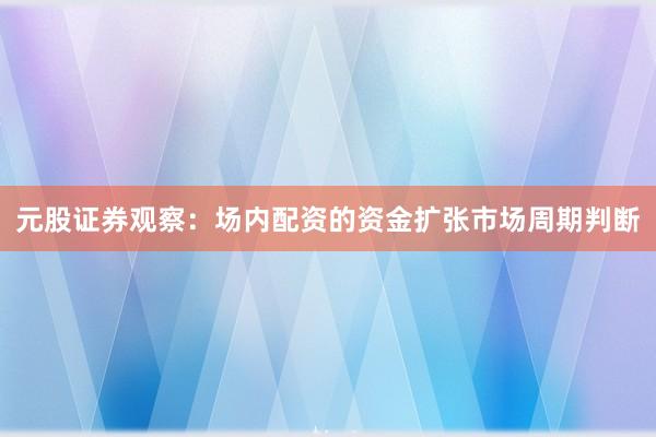 元股证券观察：场内配资的资金扩张市场周期判断