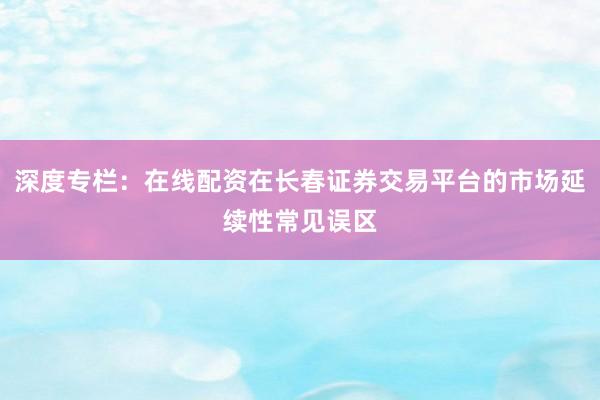 深度专栏：在线配资在长春证券交易平台的市场延续性常见误区