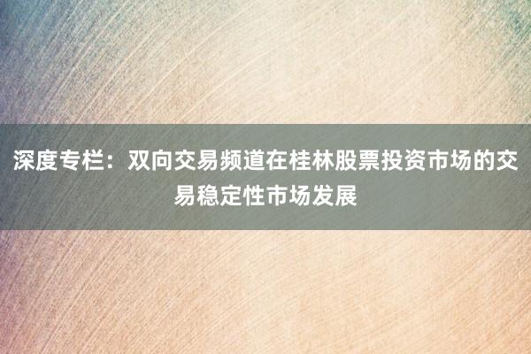深度专栏：双向交易频道在桂林股票投资市场的交易稳定性市场发展