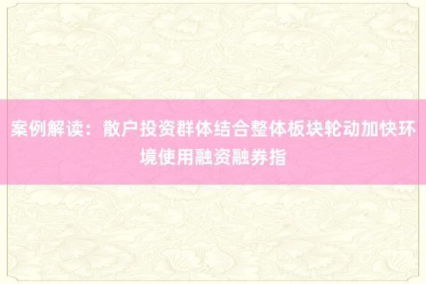案例解读：散户投资群体结合整体板块轮动加快环境使用融资融券指