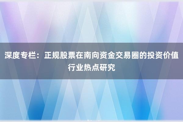 深度专栏：正规股票在南向资金交易圈的投资价值行业热点研究