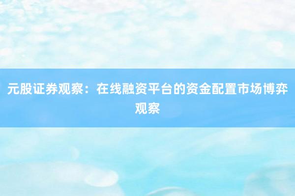 元股证券观察：在线融资平台的资金配置市场博弈观察