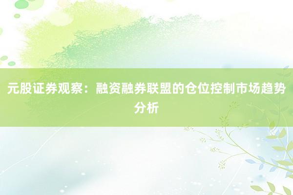 元股证券观察：融资融券联盟的仓位控制市场趋势分析