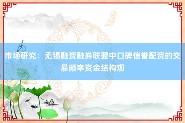 市场研究：无锡融资融券联盟中口碑信誉配资的交易频率资金结构观