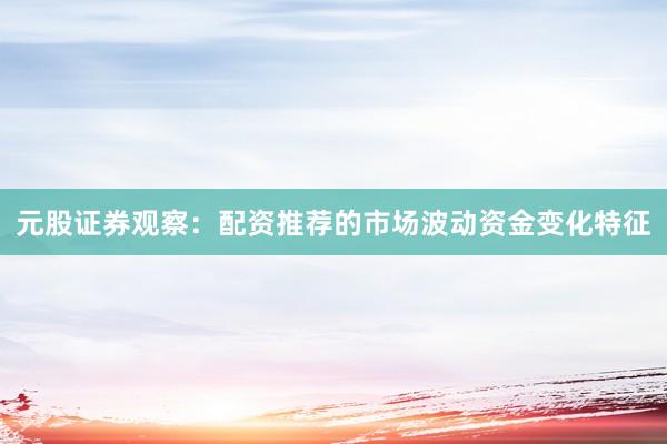 元股证券观察：配资推荐的市场波动资金变化特征