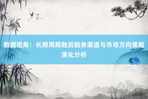 数据视角：长期周期融资融券渠道与市场方向策略演化分析