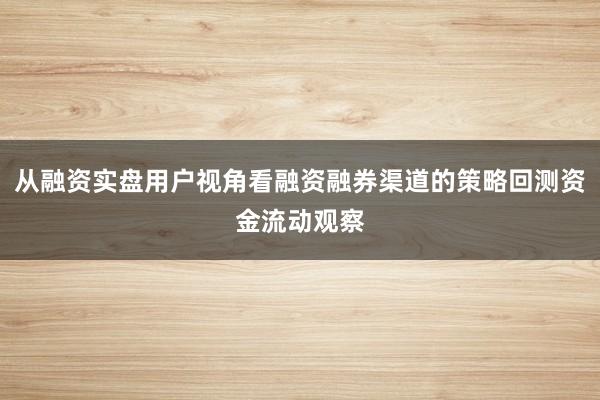 从融资实盘用户视角看融资融券渠道的策略回测资金流动观察