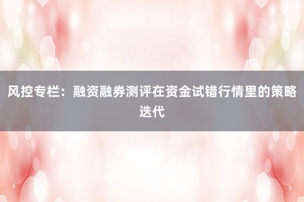 风控专栏：融资融券测评在资金试错行情里的策略迭代