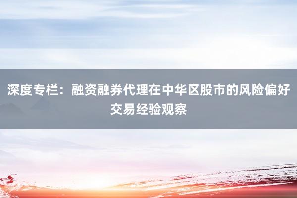 深度专栏:融资融券代理在中华区股市的风险偏好交易经验观察