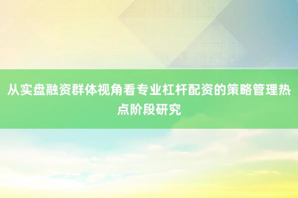 从实盘融资群体视角看专业杠杆配资的策略管理热点阶段研究