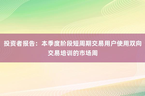 投资者报告：本季度阶段短周期交易用户使用双向交易培训的市场周