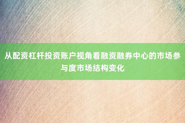 从配资杠杆投资账户视角看融资融券中心的市场参与度市场结构变化