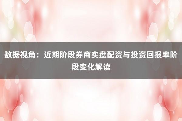 数据视角:近期阶段券商实盘配资与投资回报率阶段变化解读