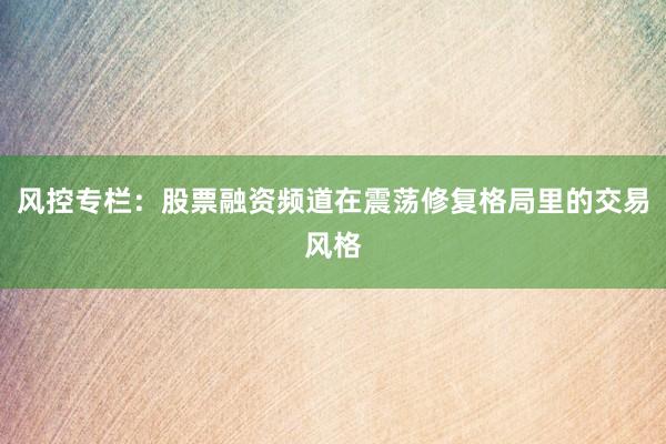 风控专栏:股票融资频道在震荡修复格局里的交易风格