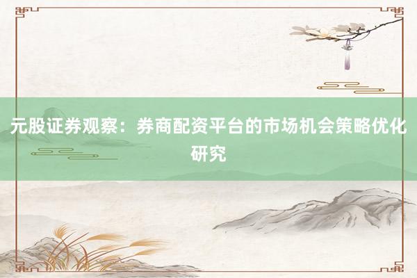 元股证券观察：券商配资平台的市场机会策略优化研究