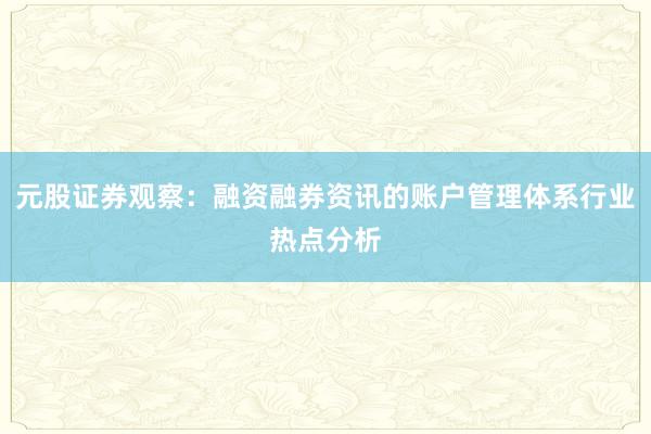 元股证券观察:融资融券资讯的账户管理体系行业热点分析