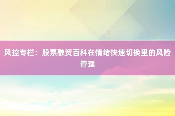 风控专栏：股票融资百科在情绪快速切换里的风险管理