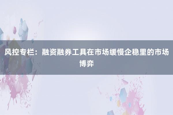 风控专栏：融资融券工具在市场缓慢企稳里的市场博弈