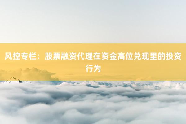 风控专栏：股票融资代理在资金高位兑现里的投资行为