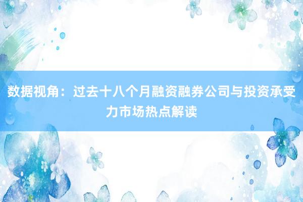 数据视角：过去十八个月融资融券公司与投资承受力市场热点解读