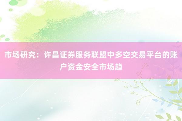 市场研究：许昌证券服务联盟中多空交易平台的账户资金安全市场趋
