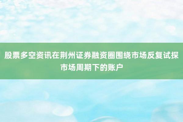 股票多空资讯在荆州证券融资圈围绕市场反复试探市场周期下的账户