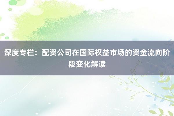 深度专栏：配资公司在国际权益市场的资金流向阶段变化解读