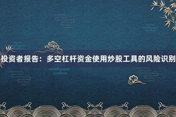 投资者报告：多空杠杆资金使用炒股工具的风险识别