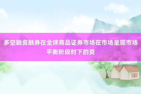 多空融资融券在全球商品证券市场在市场呈现市场平衡阶段时下的资